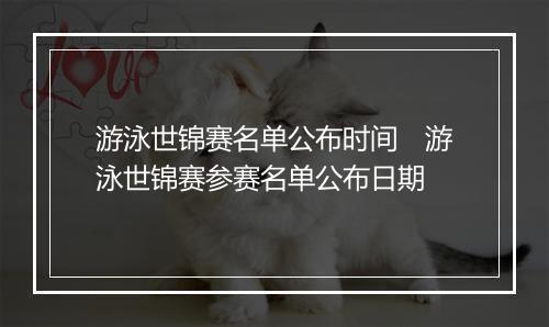 游泳世锦赛名单公布时间　游泳世锦赛参赛名单公布日期