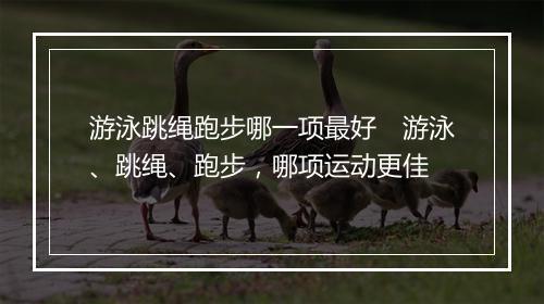 游泳跳绳跑步哪一项最好　游泳、跳绳、跑步，哪项运动更佳